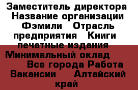 Заместитель директора › Название организации ­ Фэмили › Отрасль предприятия ­ Книги, печатные издания › Минимальный оклад ­ 18 000 - Все города Работа » Вакансии   . Алтайский край